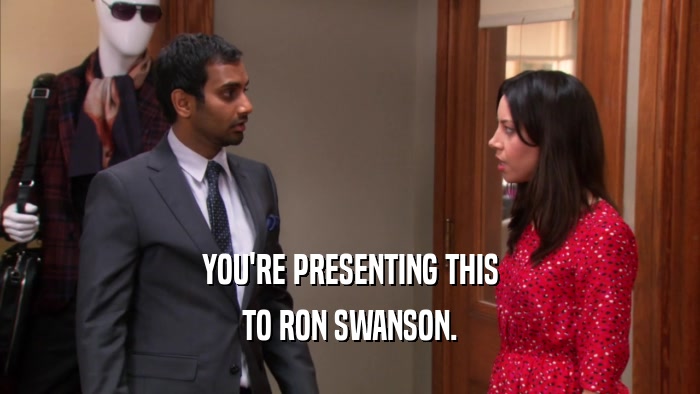 YOU'RE PRESENTING THIS TO RON SWANSON. 