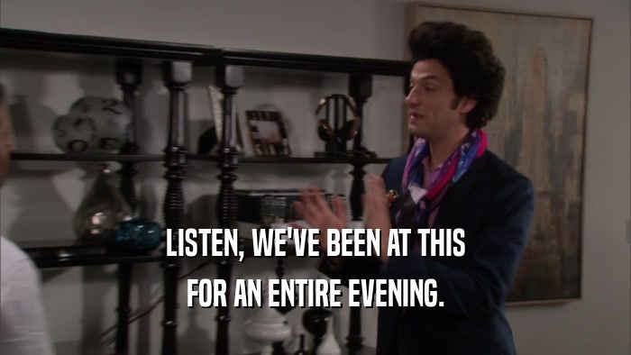 LISTEN, WE'VE BEEN AT THIS FOR AN ENTIRE EVENING. 
