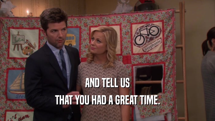 AND TELL US THAT YOU HAD A GREAT TIME. 