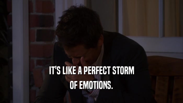 IT'S LIKE A PERFECT STORM OF EMOTIONS. 
