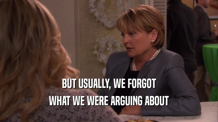 BUT USUALLY, WE FORGOT WHAT WE WERE ARGUING ABOUT 