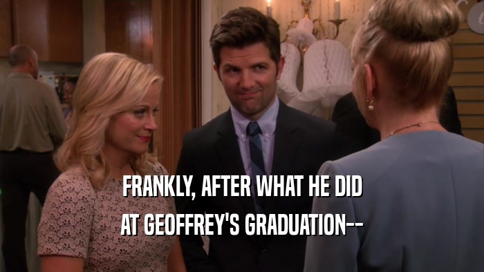FRANKLY, AFTER WHAT HE DID AT GEOFFREY'S GRADUATION-- 
