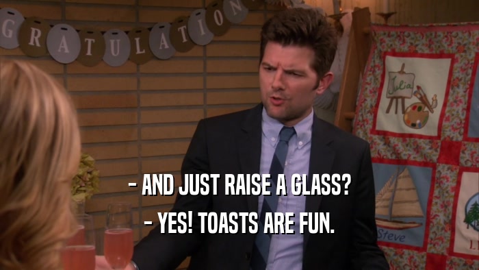 - AND JUST RAISE A GLASS? - YES! TOASTS ARE FUN. 