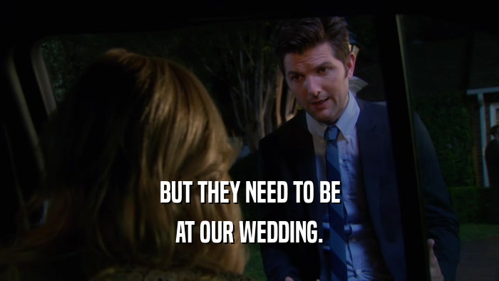 BUT THEY NEED TO BE AT OUR WEDDING. 