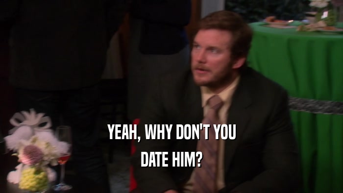 YEAH, WHY DON'T YOU DATE HIM? 