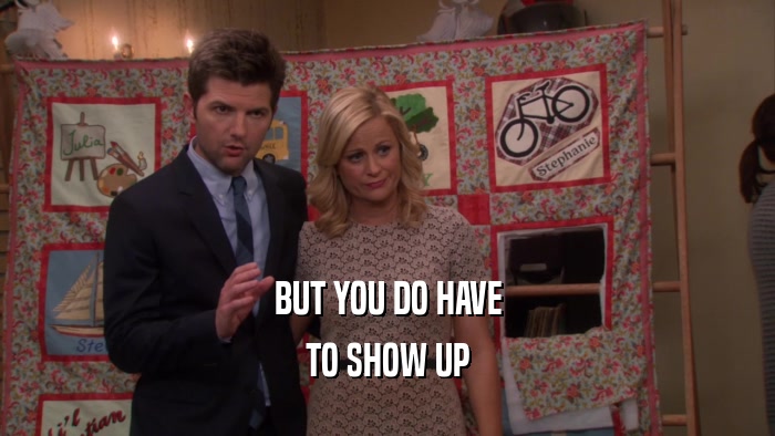 BUT YOU DO HAVE TO SHOW UP 