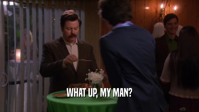 WHAT UP, MY MAN?  
