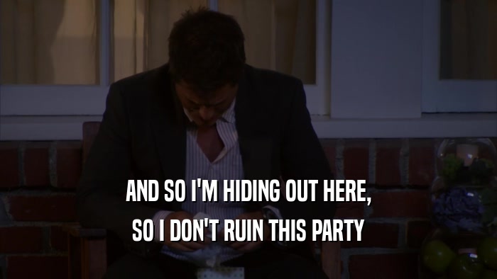 AND SO I'M HIDING OUT HERE, SO I DON'T RUIN THIS PARTY 