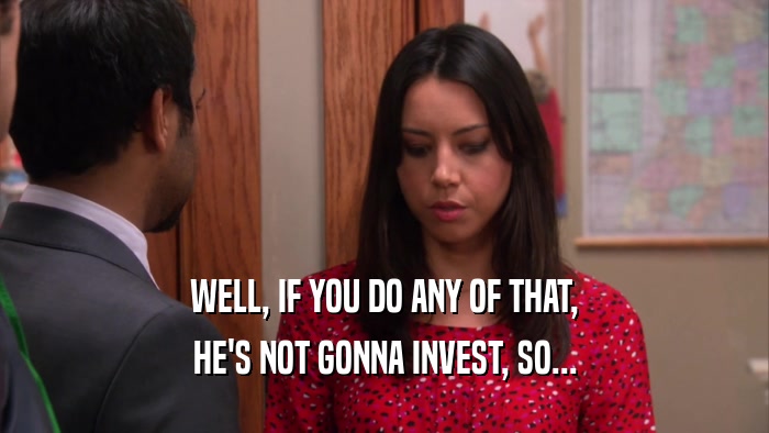 WELL, IF YOU DO ANY OF THAT, HE'S NOT GONNA INVEST, SO... 