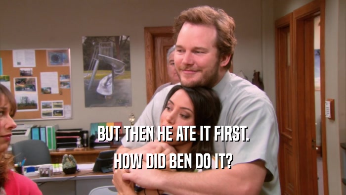 BUT THEN HE ATE IT FIRST. HOW DID BEN DO IT? 
