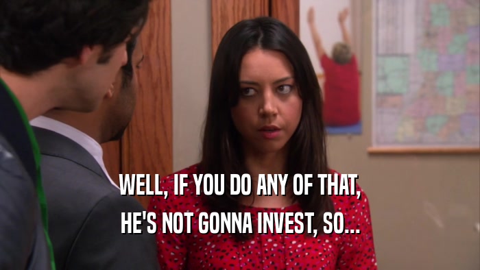 WELL, IF YOU DO ANY OF THAT, HE'S NOT GONNA INVEST, SO... 