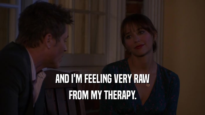 AND I'M FEELING VERY RAW FROM MY THERAPY. 