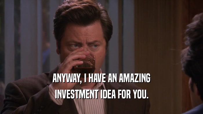 ANYWAY, I HAVE AN AMAZING INVESTMENT IDEA FOR YOU. 