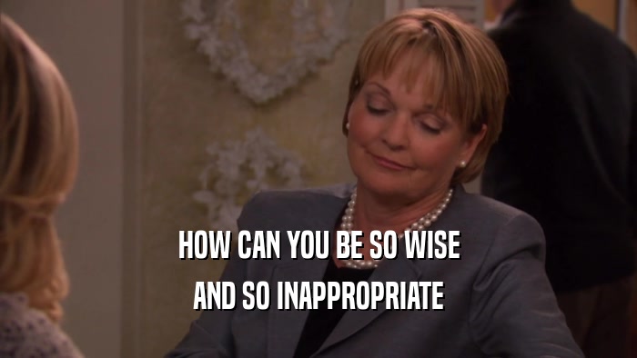 HOW CAN YOU BE SO WISE AND SO INAPPROPRIATE 