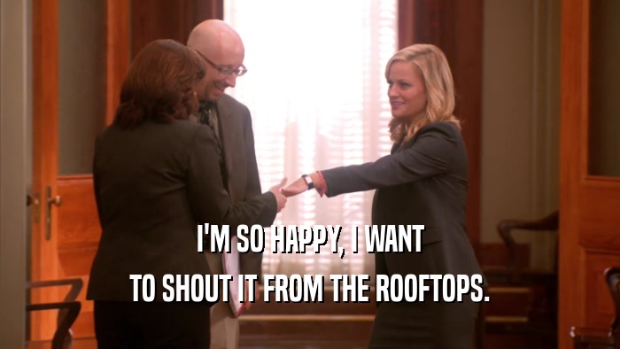 I'M SO HAPPY, I WANT TO SHOUT IT FROM THE ROOFTOPS. 