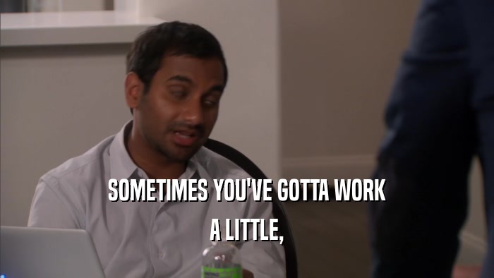 SOMETIMES YOU'VE GOTTA WORK A LITTLE, 