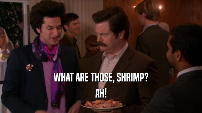 WHAT ARE THOSE, SHRIMP? AH! 