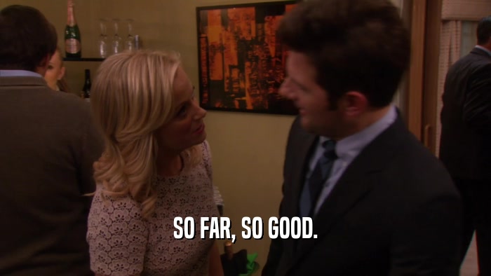 SO FAR, SO GOOD.  