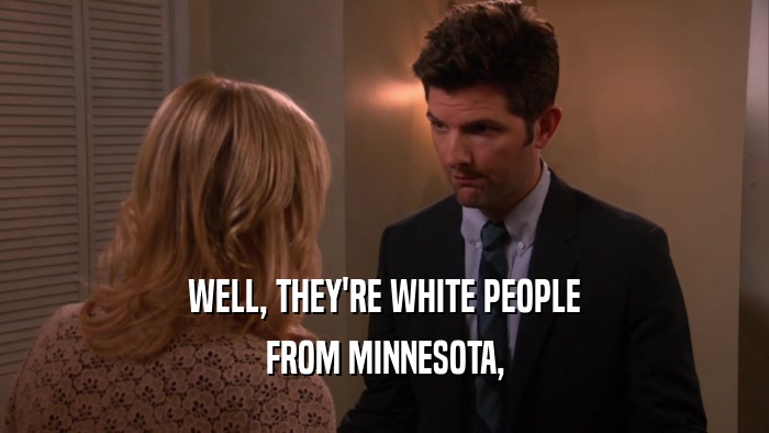WELL, THEY'RE WHITE PEOPLE
 FROM MINNESOTA,
 
