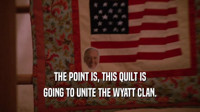 THE POINT IS, THIS QUILT IS GOING TO UNITE THE WYATT CLAN. 