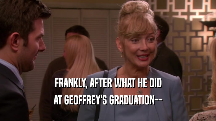 FRANKLY, AFTER WHAT HE DID AT GEOFFREY'S GRADUATION-- 