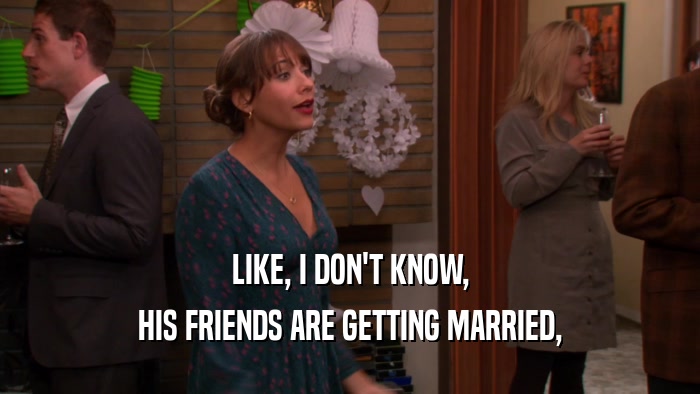 LIKE, I DON'T KNOW, HIS FRIENDS ARE GETTING MARRIED, 
