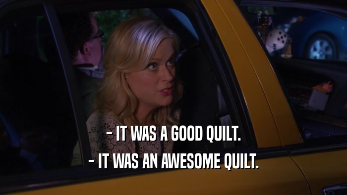 - IT WAS A GOOD QUILT. - IT WAS AN AWESOME QUILT. 