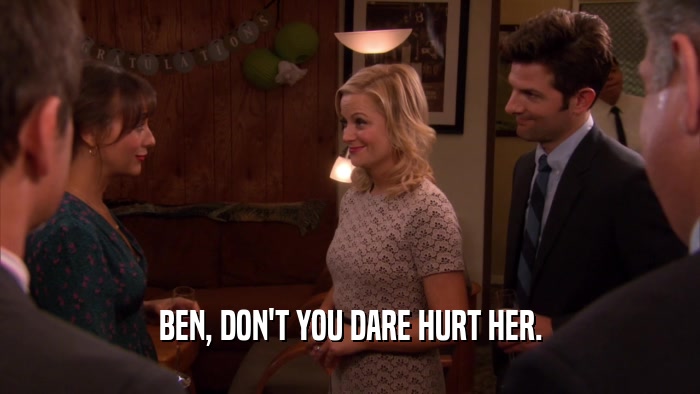 BEN, DON'T YOU DARE HURT HER.  
