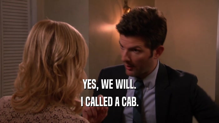 YES, WE WILL. I CALLED A CAB. 