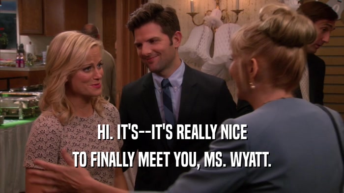 HI. IT'S--IT'S REALLY NICE TO FINALLY MEET YOU, MS. WYATT. 