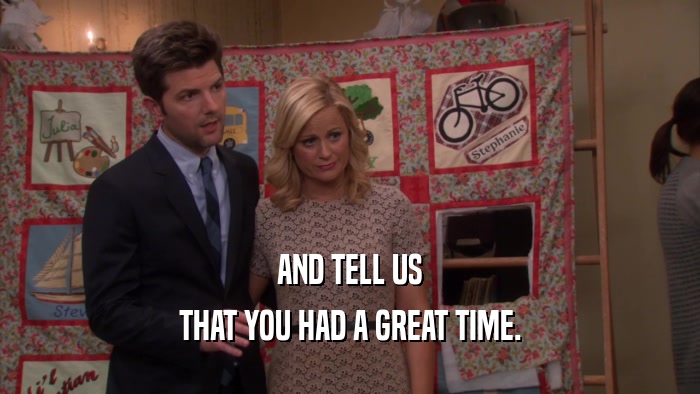 AND TELL US THAT YOU HAD A GREAT TIME. 