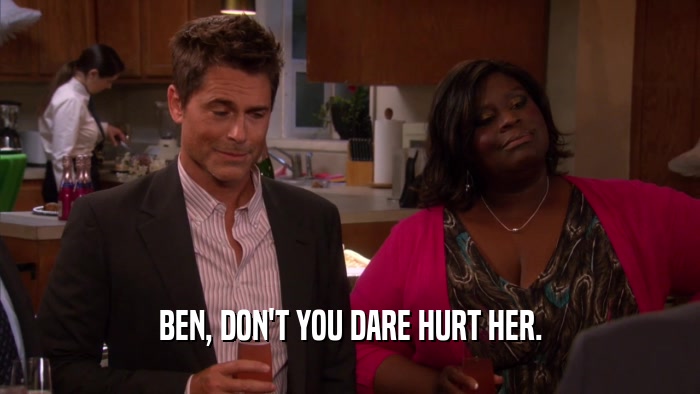 BEN, DON'T YOU DARE HURT HER.  