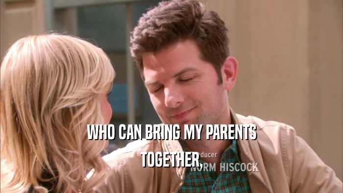 WHO CAN BRING MY PARENTS TOGETHER, 