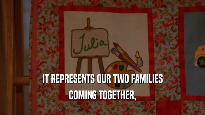 IT REPRESENTS OUR TWO FAMILIES COMING TOGETHER, 