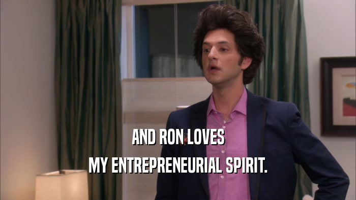 AND RON LOVES MY ENTREPRENEURIAL SPIRIT. 