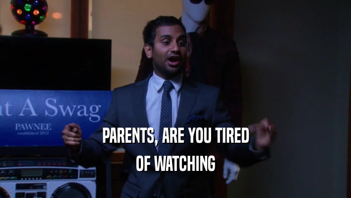 PARENTS, ARE YOU TIRED OF WATCHING 
