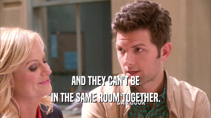 AND THEY CAN'T BE IN THE SAME ROOM TOGETHER. 