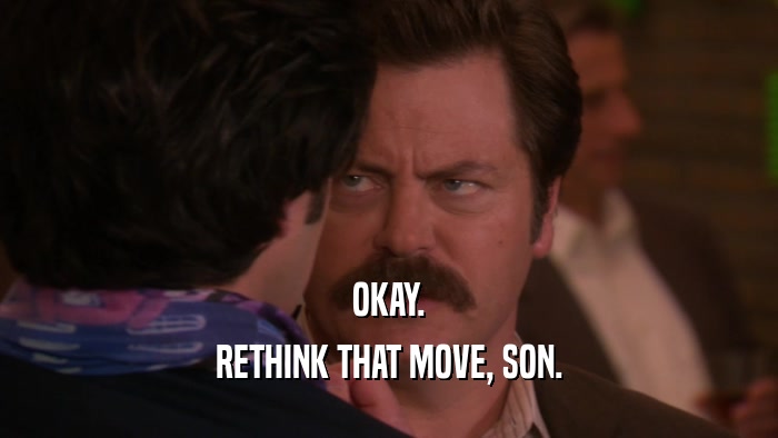 OKAY. RETHINK THAT MOVE, SON. 
