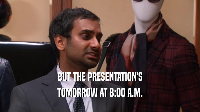 BUT THE PRESENTATION'S TOMORROW AT 8:00 A.M. 
