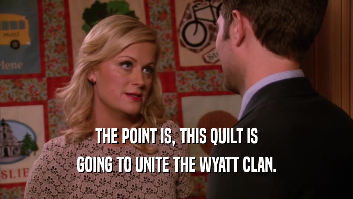 THE POINT IS, THIS QUILT IS GOING TO UNITE THE WYATT CLAN. 