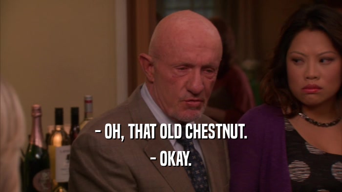 - OH, THAT OLD CHESTNUT. - OKAY. 