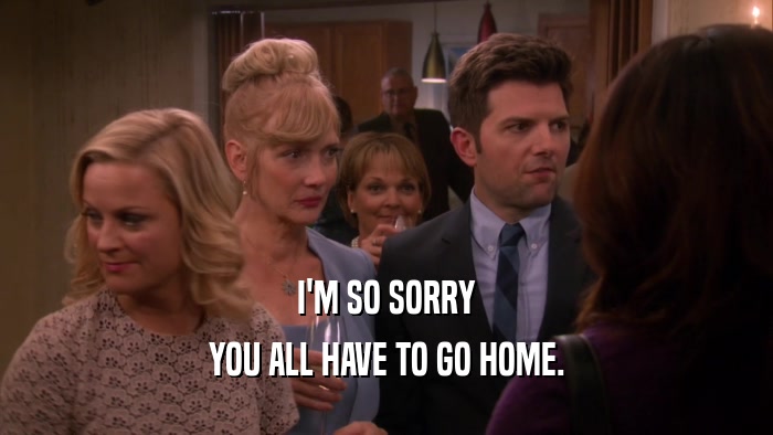 I'M SO SORRY YOU ALL HAVE TO GO HOME. 