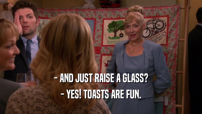 - AND JUST RAISE A GLASS? - YES! TOASTS ARE FUN. 