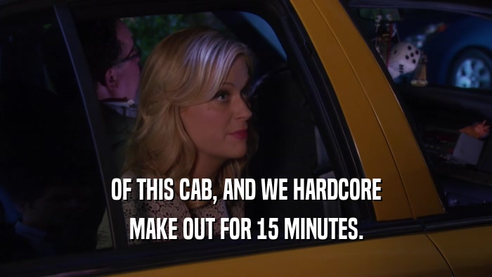OF THIS CAB, AND WE HARDCORE MAKE OUT FOR 15 MINUTES. 