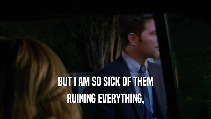 BUT I AM SO SICK OF THEM RUINING EVERYTHING, 