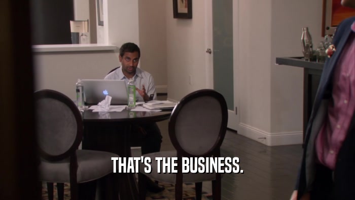 THAT'S THE BUSINESS.  