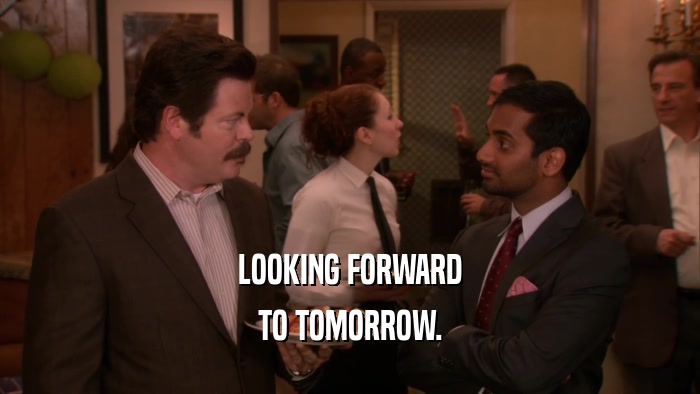 LOOKING FORWARD TO TOMORROW. 