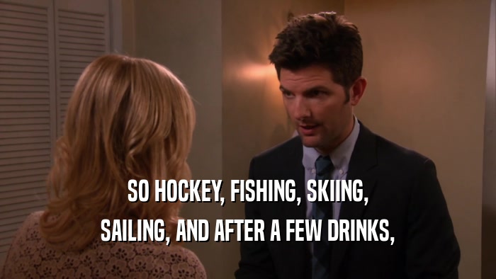 SO HOCKEY, FISHING, SKIING,
 SAILING, AND AFTER A FEW DRINKS,
 