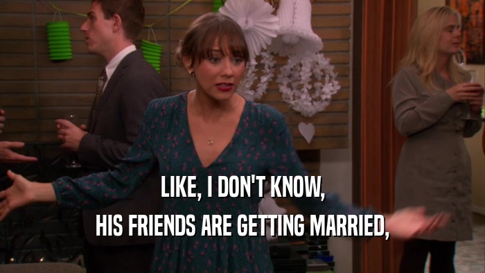 LIKE, I DON'T KNOW, HIS FRIENDS ARE GETTING MARRIED, 