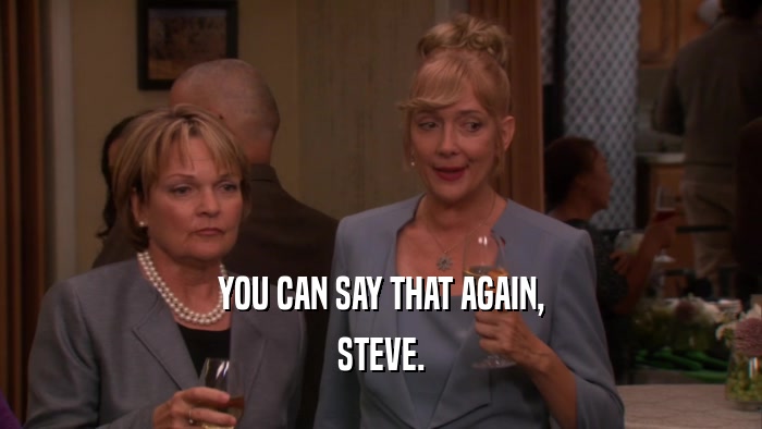 YOU CAN SAY THAT AGAIN, STEVE. 
